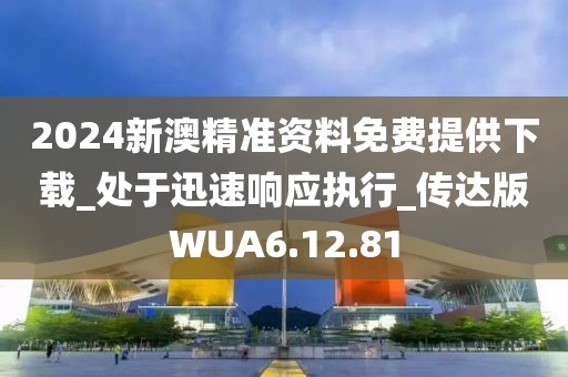 2024新澳精准资料免费提供下载_处于迅速响应执行_传达版WUA6.12.81