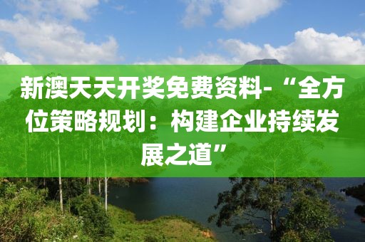 新澳天天开奖免费资料-“全方位策略规划：构建企业持续发展之道”