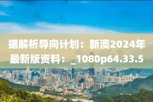 据解析导向计划：新澳2024年最新版资料：_1080p64.33.50