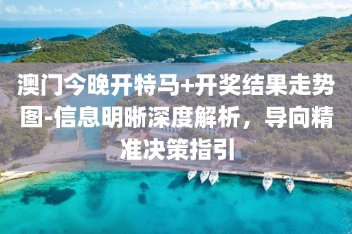 澳门今晚开特马+开奖结果走势图-信息明晰深度解析，导向精准决策指引