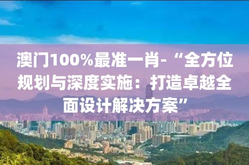 澳门100%最准一肖-“全方位规划与深度实施：打造卓越全面设计解决方案”