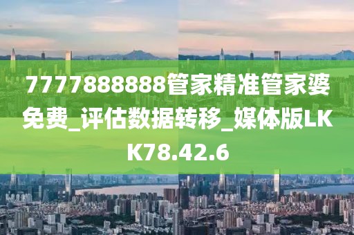 7777888888管家精准管家婆免费_评估数据转移_媒体版LKK78.42.6