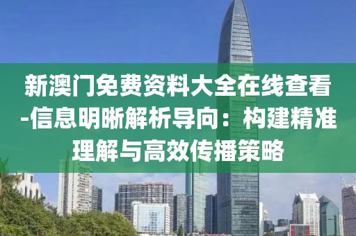 新澳门免费资料大全在线查看-信息明晰解析导向：构建精准理解与高效传播策略