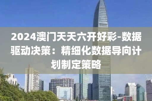 2024澳门天天六开好彩-数据驱动决策：精细化数据导向计划制定策略