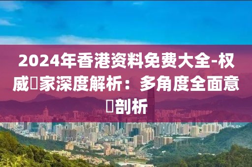 2024年香港资料免费大全-权威專家深度解析：多角度全面意見剖析