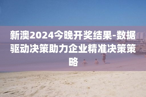 新澳2024今晚开奖结果-数据驱动决策助力企业精准决策策略