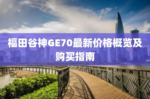 福田谷神GE70最新价格概览及购买指南