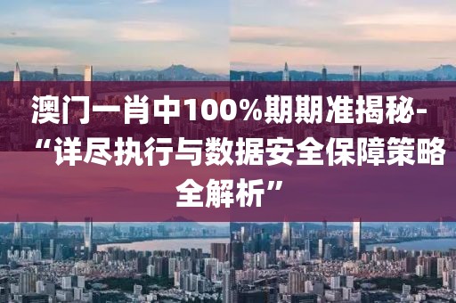 澳门一肖中100%期期准揭秘-“详尽执行与数据安全保障策略全解析”