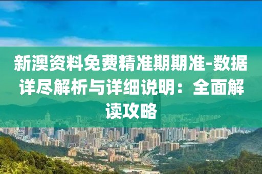 新澳资料免费精准期期准-数据详尽解析与详细说明：全面解读攻略