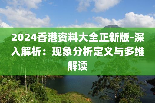 2024香港资料大全正新版-深入解析：现象分析定义与多维解读