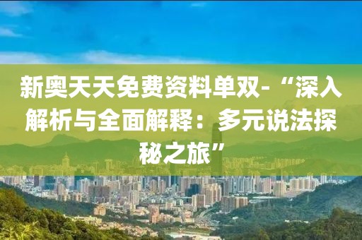 新奥天天免费资料单双-“深入解析与全面解释：多元说法探秘之旅”