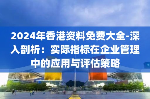 2024年香港资料免费大全-深入剖析：实际指标在企业管理中的应用与评估策略