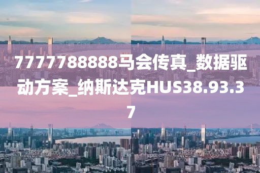 7777788888马会传真_数据驱动方案_纳斯达克HUS38.93.37