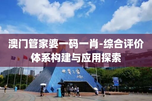 澳门管家婆一码一肖-综合评价体系构建与应用探索