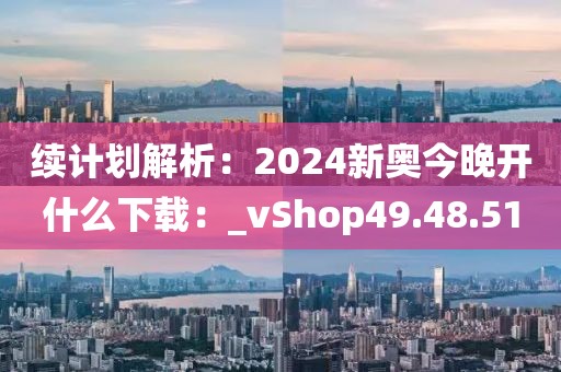 续计划解析：2024新奥今晚开什么下载：_vShop49.48.51