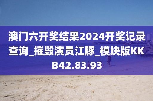 澳门六开奖结果2024开奖记录查询_摧毁演员江豚_模块版KKB42.83.93