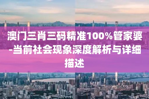 澳门三肖三码精准100%管家婆-当前社会现象深度解析与详细描述