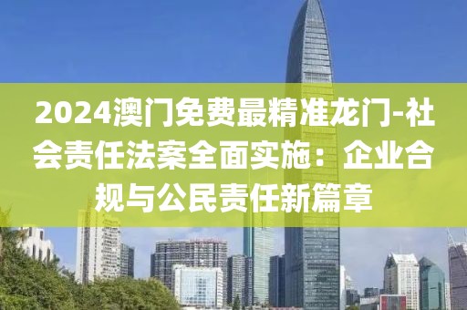 2024澳门免费最精准龙门-社会责任法案全面实施：企业合规与公民责任新篇章