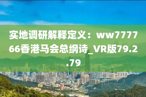 实地调研解释定义：ww777766香港马会总纲诗_VR版79.2.79