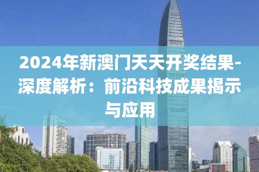 2024年新澳门天天开奖结果-深度解析：前沿科技成果揭示与应用