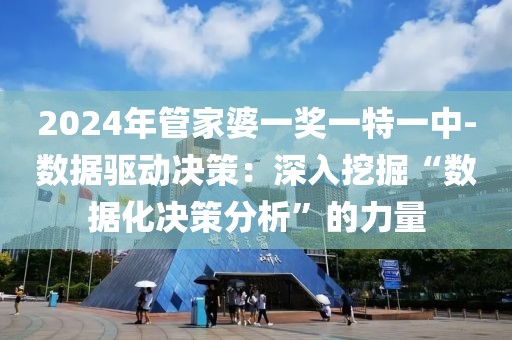 2024年管家婆一奖一特一中-数据驱动决策：深入挖掘“数据化决策分析”的力量