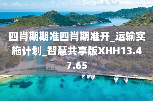 四肖期期准四肖期准开_运输实施计划_智慧共享版XHH13.47.65