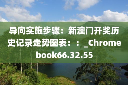 导向实施步骤：新澳门开奖历史记录走势图表：：_Chromebook66.32.55