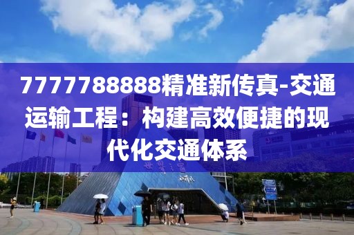 7777788888精准新传真-交通运输工程：构建高效便捷的现代化交通体系