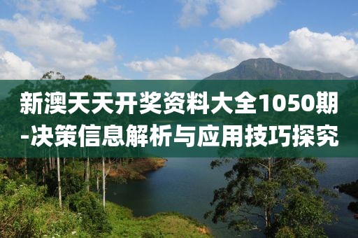 新澳天天开奖资料大全1050期-决策信息解析与应用技巧探究