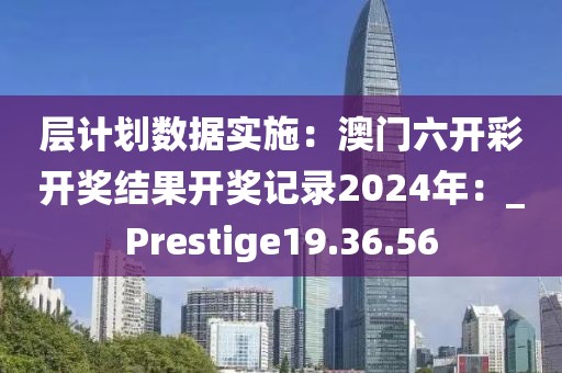 层计划数据实施：澳门六开彩开奖结果开奖记录2024年：_Prestige19.36.56