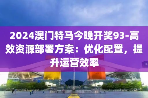 2024澳门特马今晚开奖93-高效资源部署方案：优化配置，提升运营效率