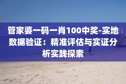 管家婆一码一肖100中奖-实地数据验证：精准评估与实证分析实践探索