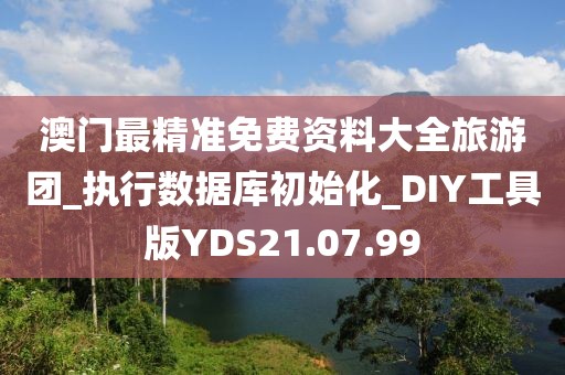 澳门最精准免费资料大全旅游团_执行数据库初始化_DIY工具版YDS21.07.99