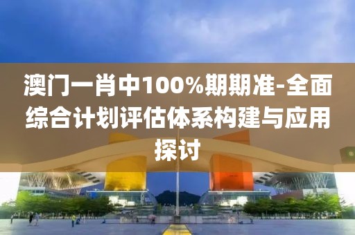 澳门一肖中100%期期准-全面综合计划评估体系构建与应用探讨