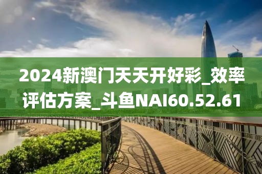 2024新澳门天天开好彩_效率评估方案_斗鱼NAI60.52.61