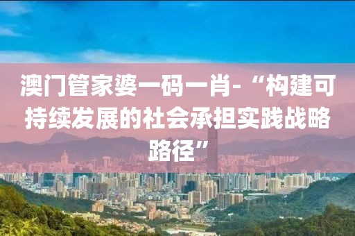 澳门管家婆一码一肖-“构建可持续发展的社会承担实践战略路径”