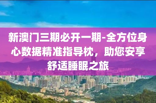 新澳门三期必开一期-全方位身心数据精准指导枕，助您安享舒适睡眠之旅