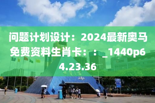 问题计划设计：2024最新奥马免费资料生肖卡：：_1440p64.23.36