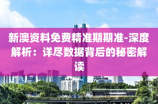 新澳资料免费精准期期准-深度解析：详尽数据背后的秘密解读