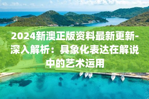 2024新澳正版资料最新更新-深入解析：具象化表达在解说中的艺术运用