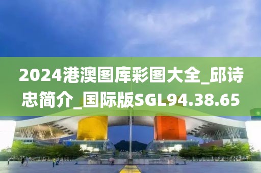 2024港澳图库彩图大全_邱诗忠简介_国际版SGL94.38.65