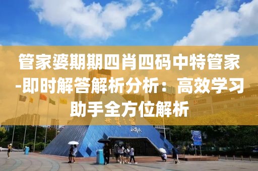 管家婆期期四肖四码中特管家-即时解答解析分析：高效学习助手全方位解析