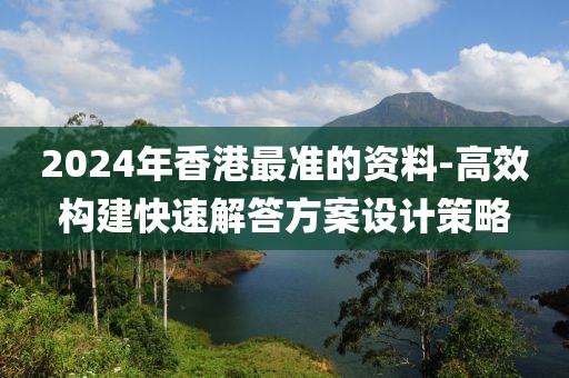 2024年香港最准的资料-高效构建快速解答方案设计策略