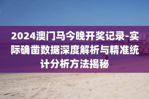 2024澳门马今晚开奖记录-实际确凿数据深度解析与精准统计分析方法揭秘