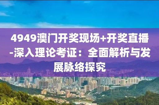 4949澳门开奖现场+开奖直播-深入理论考证：全面解析与发展脉络探究