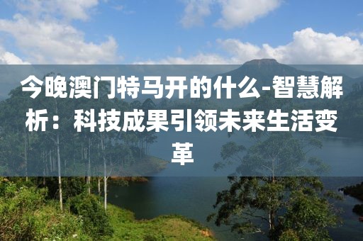 今晚澳门特马开的什么-智慧解析：科技成果引领未来生活变革