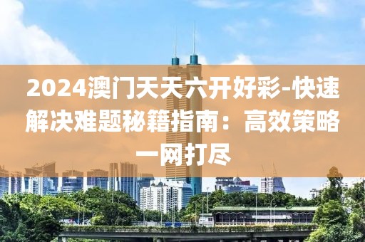 2024澳门天天六开好彩-快速解决难题秘籍指南：高效策略一网打尽