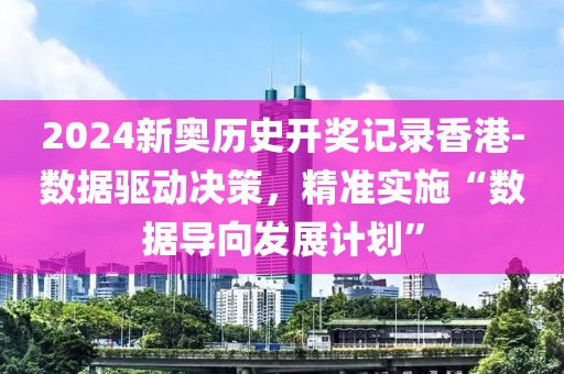 2024新奥历史开奖记录香港-数据驱动决策，精准实施“数据导向发展计划”