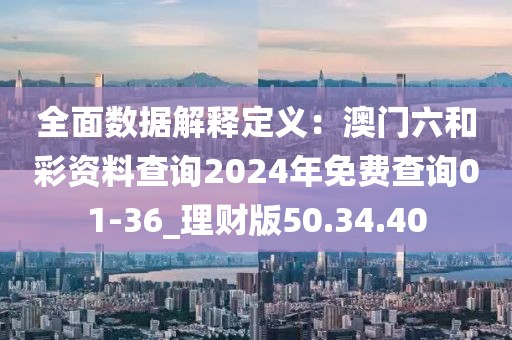 全面数据解释定义：澳门六和彩资料查询2024年免费查询01-36_理财版50.34.40