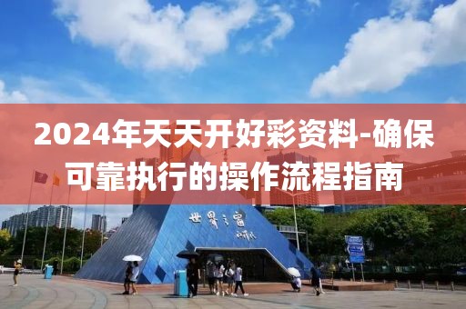 2024年天天开好彩资料-确保可靠执行的操作流程指南